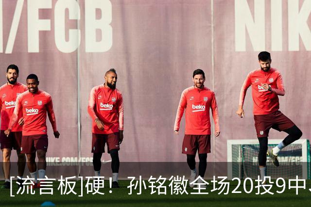 [流言板]硬！孙铭徽全场20投9中、三分10中5砍下29分4篮板6助攻